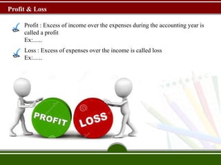 Profit : Excess of income over the expenses during the accounting year is
called a profit
Ex:…..
Profit & Loss
Loss : Excess of expenses over the income is called loss
Ex:…..
 