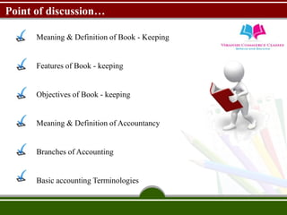 Point of discussion…
Meaning & Definition of Book - Keeping
Features of Book - keeping
Objectives of Book - keeping
Meaning & Definition of Accountancy
Branches of Accounting
Basic accounting Terminologies
 