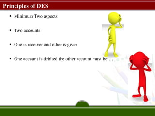 Principles of DES
 Minimum Two aspects
 Two accounts
 One is receiver and other is giver
 One account is debited the other account must be….
 