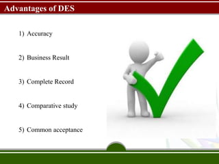 Advantages of DES
1) Accuracy
2) Business Result
3) Complete Record
4) Comparative study
5) Common acceptance
 