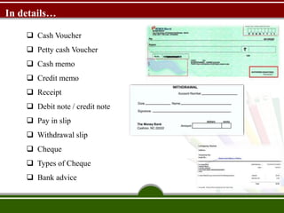  Cash Voucher
 Petty cash Voucher
 Cash memo
 Credit memo
 Receipt
 Debit note / credit note
 Pay in slip
 Withdrawal slip
 Cheque
 Types of Cheque
 Bank advice
In details…
 