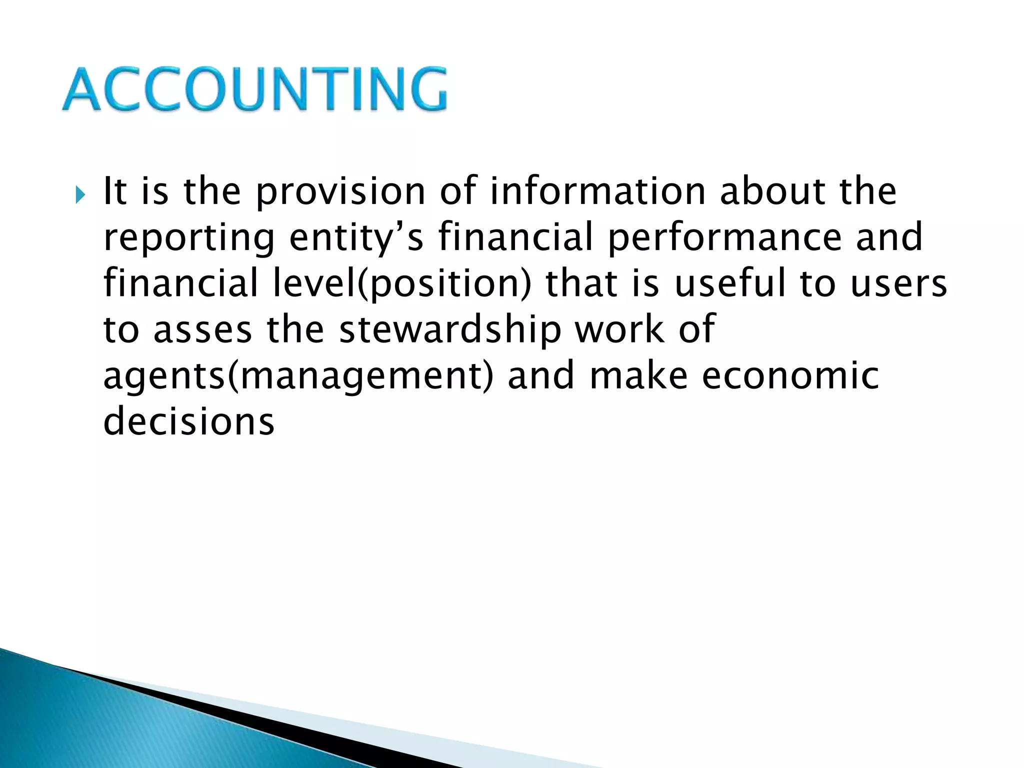  It is the provision of information about the
reporting entity’s financial performance and
financial level(position) that is useful to users
to asses the stewardship work of
agents(management) and make economic
decisions
 
