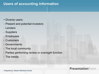Users of accounting information  Diverse users: Present and potential investors Lenders Suppliers Employees Customers Governments The local community Parties performing review or oversight function The media  