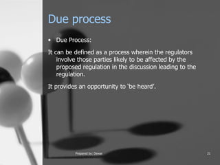 Due process Due Process:  It can be defined as a process wherein the regulators involve those parties likely to be affected by the proposed regulation in the discussion leading to the regulation. It provides an opportunity to ‘be heard’.  