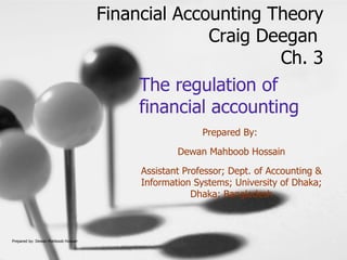 The regulation of financial accounting Prepared By:  Dewan Mahboob Hossain Assistant Professor; Dept. of Accounting & Information Systems; University of Dhaka; Dhaka; Bangladesh Financial Accounting Theory Craig Deegan  Ch. 3 