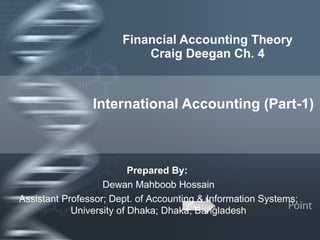 Financial Accounting Theory Craig Deegan Ch. 4 International Accounting (Part-1) Prepared By:  Dewan Mahboob Hossain Assistant Professor; Dept. of Accounting & Information Systems; University of Dhaka; Dhaka; Bangladesh 