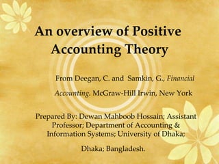 An overview of Positive  Accounting Theory From Deegan, C. and  Samkin, G.,  Financial Accounting.  McGraw-Hill Irwin, New York   Prepared By: Dewan Mahboob Hossain; Assistant Professor; Department of Accounting & Information Systems; University of Dhaka; Dhaka; Bangladesh.  