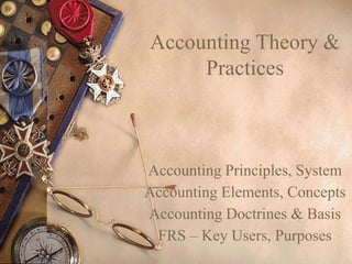 Accounting Theory &
Practices
Accounting Principles, System
Accounting Elements, Concepts
Accounting Doctrines & Basis
FRS – Key Users, Purposes
 