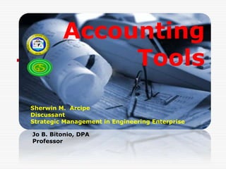 Accounting
              Tools
Sherwin M. Arcipe
Discussant
Strategic Management in Engineering Enterprise

Jo B. Bitonio, DPA
Professor
 