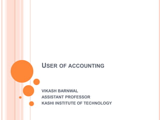 USER OF ACCOUNTING
VIKASH BARNWAL
ASSISTANT PROFESSOR
KASHI INSTITUTE OF TECHNOLOGY
 