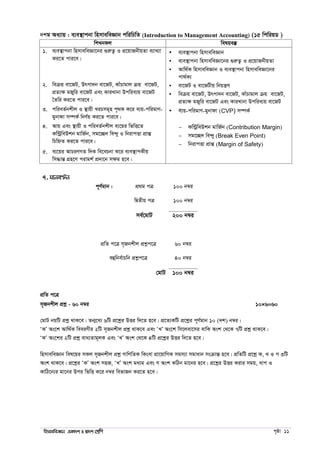 wnmveweÁvb GKv`k I Øv`k †kÖwY c„ôv 11
`kg Aa¨vq : e¨e¯’vcbv wnmveweÁvb cwiwPwZ (Introduction to Management Accounting) (15 wcwiqW )
wkLbdj welqe¯‘
1. e¨e¯’vcbv wnmveweÁv‡bi ¸iæZ¡ I cÖ‡qvRbxqZv e¨vL¨v
Ki‡Z cvi‡e|
 e¨e¯’vcbv wnmveweÁvb
 e¨e¯’vcbv wnmveweÁv‡bi ¸iæZ¡ I cÖ‡qvRbxqZv
 Avw_©K wnmveweÁvb I e¨e¯’vcbv wnmveweÁv‡bi
cv_©K¨
2. weµq ev‡RU, Drcv`b ev‡RU, KvuPvgvj µq ev‡RU,
cÖZ¨ÿ gRywi ev‡RU Ges KviLvbv Dcwie¨q ev‡RU
ˆZwi Ki‡Z cvi‡e|
 ev‡RU I ev‡RUxq wbqš¿Y
 weµq ev‡RU, Drcv`b ev‡RU, KvuPvgvj µq ev‡RU,
cÖZ¨ÿ gRywi ev‡RU Ges KviLvbv Dcwie¨q ev‡RU
3. cwieZ©bkxj I ¯’vqx LiPmg~n c„_K K‡i e¨q-cwigvY-
gybvdv m¤úK© wbY©q Ki‡Z cvi‡e|
 e¨q-cwigvY-gybvdv (CVP) m¤úK©
4. Avq Ges ¯’vqx I cwieZ©bkxj e¨‡qi wfwË‡Z
Kw›UªweDkb gvwR©b, mg‡”Q` we›`y I wbivcËv cÖvšÍ
wPwýZ Ki‡Z cvi‡e|
 Kw›UªweDkb gvwR©b (Contribution Margin)
 mg‡”Q` we›`yy (Break Even Point)
 wbivcËv cÖvšÍ (Margin of Safety)
5. e¨‡qi AvPiYMZ w`K we‡ePbv K‡i e¨e¯’vcKxq
wm×všÍ MÖn‡Y civgk© cÖ`v‡b mÿg n‡e|
7. gvbeÈb
c~Y©gvb : cÖ_g cÎ 100 b¤^i
wØZxq cÎ 100 b¤^i
me©‡gvU 200 b¤^i
cÖwZ c‡Î m„Rbkxj cÖkœc‡Î 60 b¤^i
eûwbe©vPwb cÖkœc‡Î 40 b¤^i
†gvU 100 b¤^i
cÖwZ c‡Î
m„Rbkxj cÖkœ - 60 b¤^i 10×6=60
†gvU bqwU cÖkœ _vK‡e| Zb¥‡a¨ 6wU cÖ‡kœi DËi w`‡Z n‡e| cÖ‡Z¨KwU cÖ‡kœi c~Y©gvb 10 (`k) b¤^i|
ÔKÕ As‡k Avw_©K weeiYxi 2wU m„Rbkxj cÖkœ _vK‡e Ges ÔLÕ As‡k wm‡jev‡mi evwK Ask †_‡K 7wU cÖkœ _vK‡e|
ÔKÕ As‡ki 2wU cÖkœ eva¨Zvg~jK Ges ÔLÕ Ask †_‡K 4wU cÖ‡kœi DËi w`‡Z n‡e|
wnmveweÁvb wel‡qi mKj m„Rbkxj cÖkœ MvwYwZK wKsev cÖv‡qvwMK mgm¨v mgvavb msµvšÍ n‡e| cÖwZwU cÖ‡kœ K, L I M 3wU
Ask _vK‡e| cÖ‡kœi ÔKÕ Ask mnR, ÔLÕ Ask ga¨g Ges M Ask KwVb gv‡bi n‡e| cÖ‡kœi DËi Kivi mgq, avc I
KvwV‡b¨i gv‡bi Dci wfwË K‡i b¤^i wefvRb Ki‡Z n‡e|
 