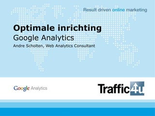 Optimale inrichting
Google Analytics
Andre Scholten, Web Analytics Consultant
 