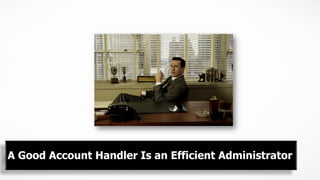 A Good Account Handler Is an Efficient Administrator
 