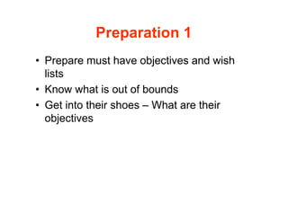Preparation 1
• Prepare must have objectives and wish
  lists
• Know what is out of bounds
• Get into their shoes – What are their
  objectives
 