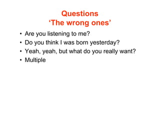 Questions
            ‘The wrong ones’
•   Are you listening to me?
•   Do you think I was born yesterday?
•   Yeah, yeah, but what do you really want?
•   Multiple
 