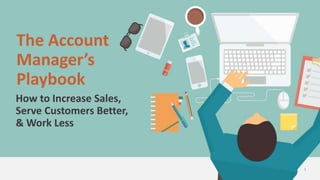 1
The Account
Manager’s
Playbook
How to Increase Sales,
Serve Customers Better,
& Work Less
 