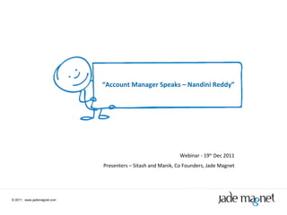 ©  2011  |  www.jademagnet.com “ Account Manager Speaks – Nandini Reddy” Webinar - 19 th  Dec 2011 Presenters – Sitash and Manik, Co Founders, Jade Magnet 