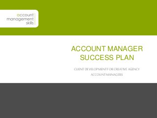ACCOUNT MANAGER 
SUCCESS PLAN 
CLIENT DEVELOPMENT FOR CREATIVE AGENCY 
ACCOUNT MANAGERS 
 