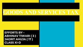 GOODS AND SERVICES TAX
EFFORTS BY -
ABHINAV TIWARI ( 3 )
JAGRIT AHUJA ( 17 )
CLASS XI-D
 