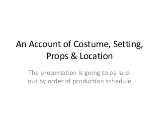 An Account of Costume, Setting,
Props & Location
The presentation is going to be laidout by order of production schedule

 