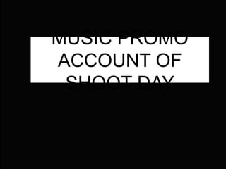 MUSIC PROMO
ACCOUNT OF SHOOT DAY
 