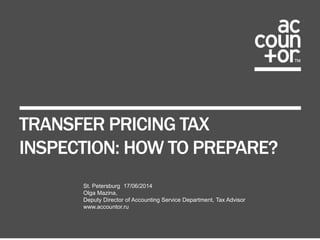 TRANSFER PRICING TAX 
INSPECTION: HOW TO PREPARE? 
St. Petersburg 17/06/2014 
Olga Mazina, 
Deputy Director of Accounting Service Department, Tax Advisor 
www.accountor.ru 
 