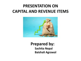 PRESENTATION ON
CAPITAL AND REVENUE ITEMS
Prepared by:
Sachita Nepal
Baishali Agrawal
 