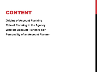 CONTENT
Origins of Account Planning
Role of Planning in the Agency
What do Account Planners do?
Personality of an Account Planner
 