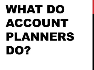 WHAT DO
ACCOUNT
PLANNERS
DO?
 