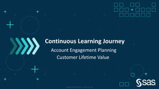 Copyright © SAS Institute Inc. All rights reserved.
Continuous Learning Journey
Account Engagement Planning
Customer Lifetime Value
 