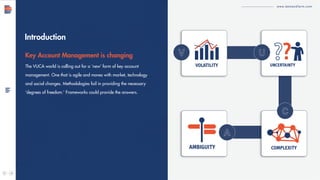 www.demandfarm.com
Introduction
Key Account Management is changing
The VUCA world is calling out for a ‘new’ form of key account
management. One that is agile and moves with market, technology
and social changes. Methodologies fail in providing the necessary
‘degrees of freedom.’ Frameworks could provide the answers.
 