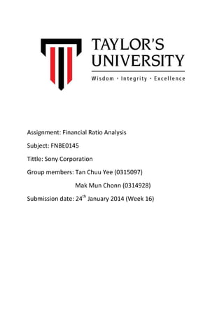 Assignment: Financial Ratio Analysis
Subject: FNBE0145
Tittle: Sony Corporation
Group members: Tan Chuu Yee (0315097)
Mak Mun Chonn (0314928)
Submission date: 24th January 2014 (Week 16)

 