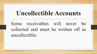 Uncollectible Accounts
Some receivables will never be
collected and must be written off as
uncollectible.
 