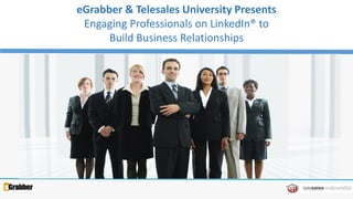 1
eGrabber & Telesales University Presents
Engaging Professionals on LinkedIn® to
Build Business Relationships
 