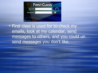 First class is used for to check my emails, look at my calendar, send messages to others, and you could un send messages you don’t like.
