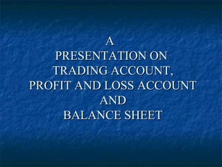 A
   PRESENTATION ON
   TRADING ACCOUNT,
PROFIT AND LOSS ACCOUNT
          AND
     BALANCE SHEET
 