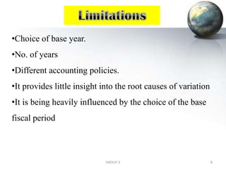 •Choice of base year.
•No. of years
•Different accounting policies.
•It provides little insight into the root causes of variation
•It is being heavily influenced by the choice of the base
fiscal period
8GROUP-3
 