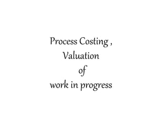 Process Costing ,
Valuation
of
work in progress
 