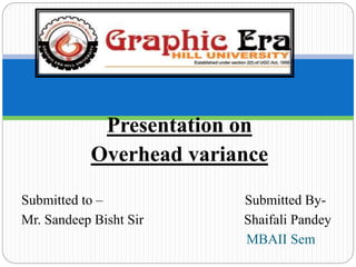 Presentation on
Overhead variance
Submitted to – Submitted By-
Mr. Sandeep Bisht Sir Shaifali Pandey
MBAII Sem
 