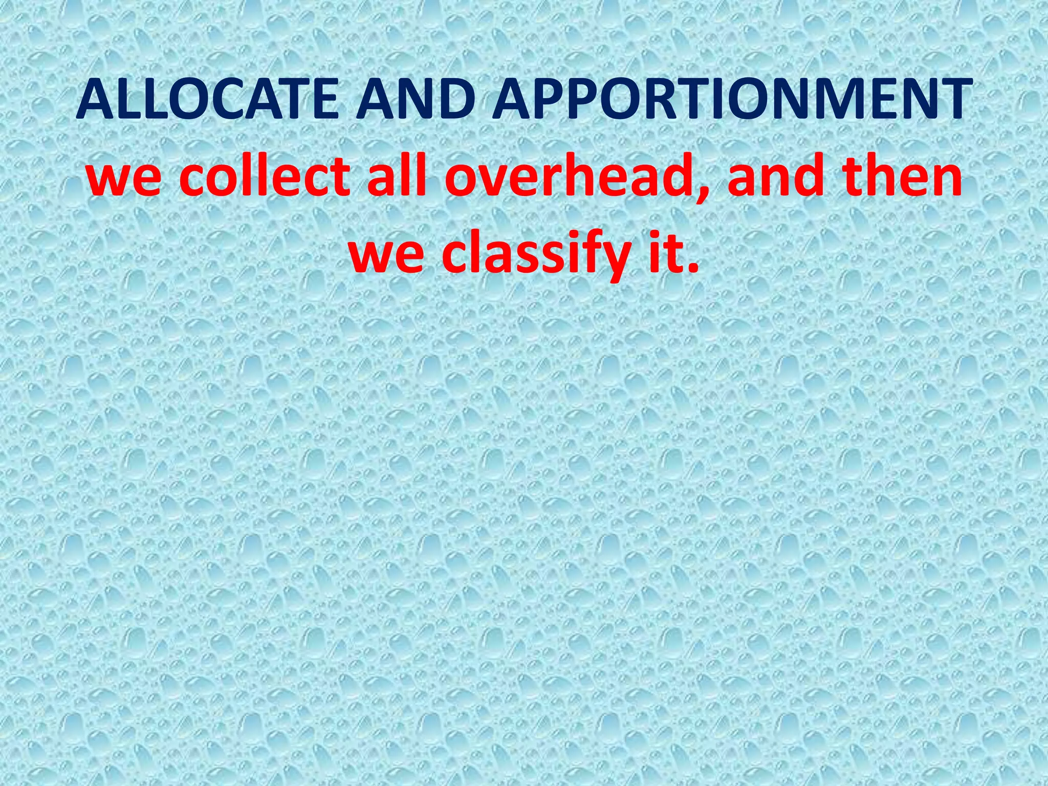 ALLOCATE AND APPORTIONMENT
we collect all overhead, and then
          we classify it.
 