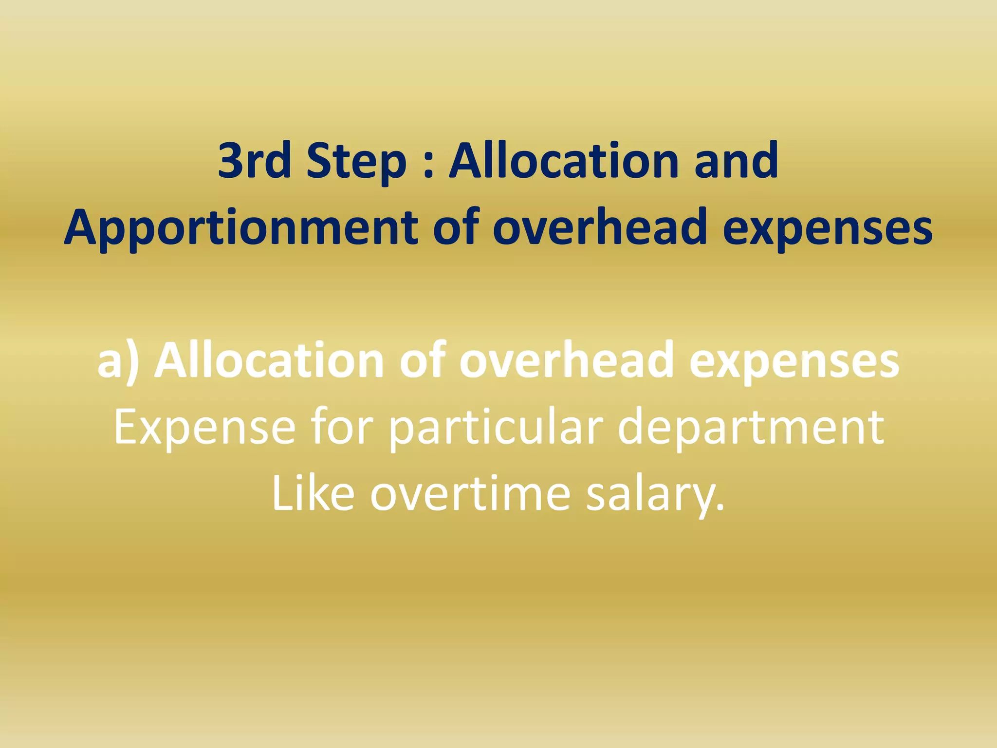 3rd Step : Allocation and
Apportionment of overhead expenses

 a) Allocation of overhead expenses
  Expense for particular department
         Like overtime salary.
 