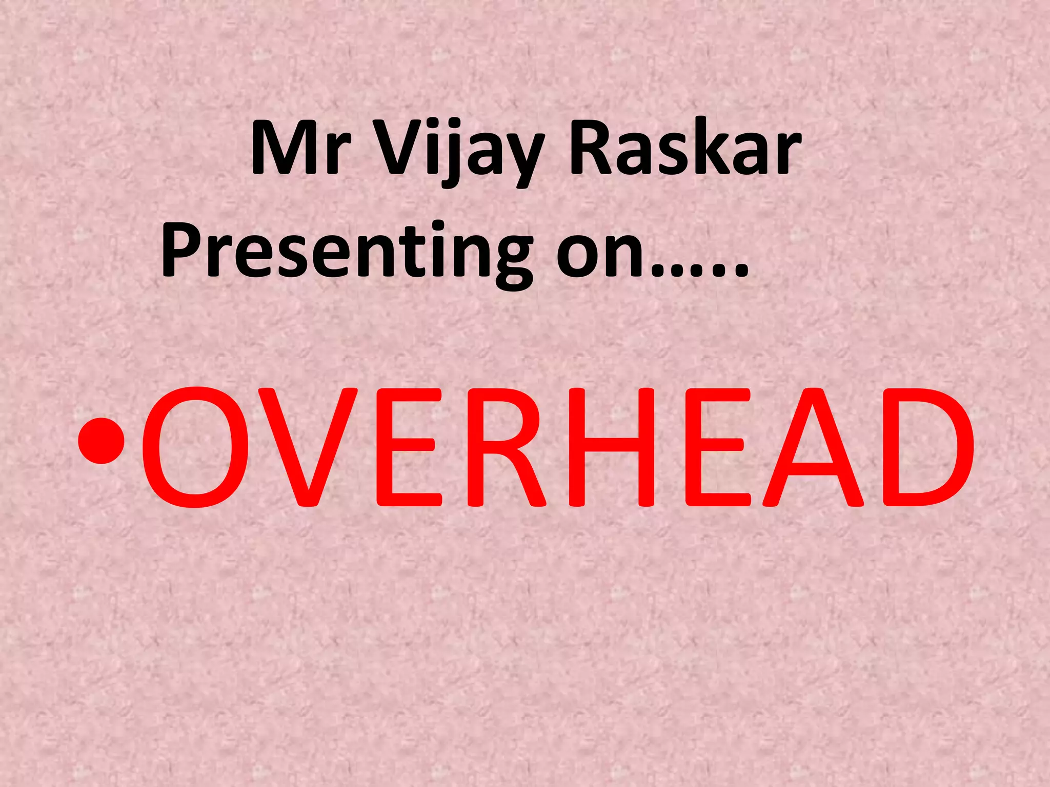 Mr Vijay Raskar
Presenting on…..

•OVERHEAD
 