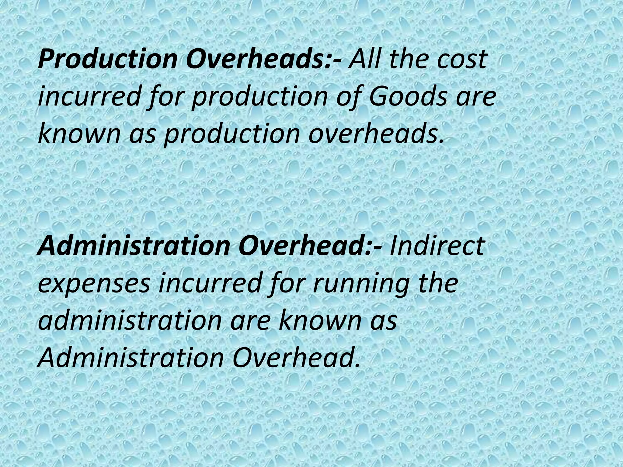 Production Overheads:- All the cost
incurred for production of Goods are
known as production overheads.


Administration Overhead:- Indirect
expenses incurred for running the
administration are known as
Administration Overhead.
 