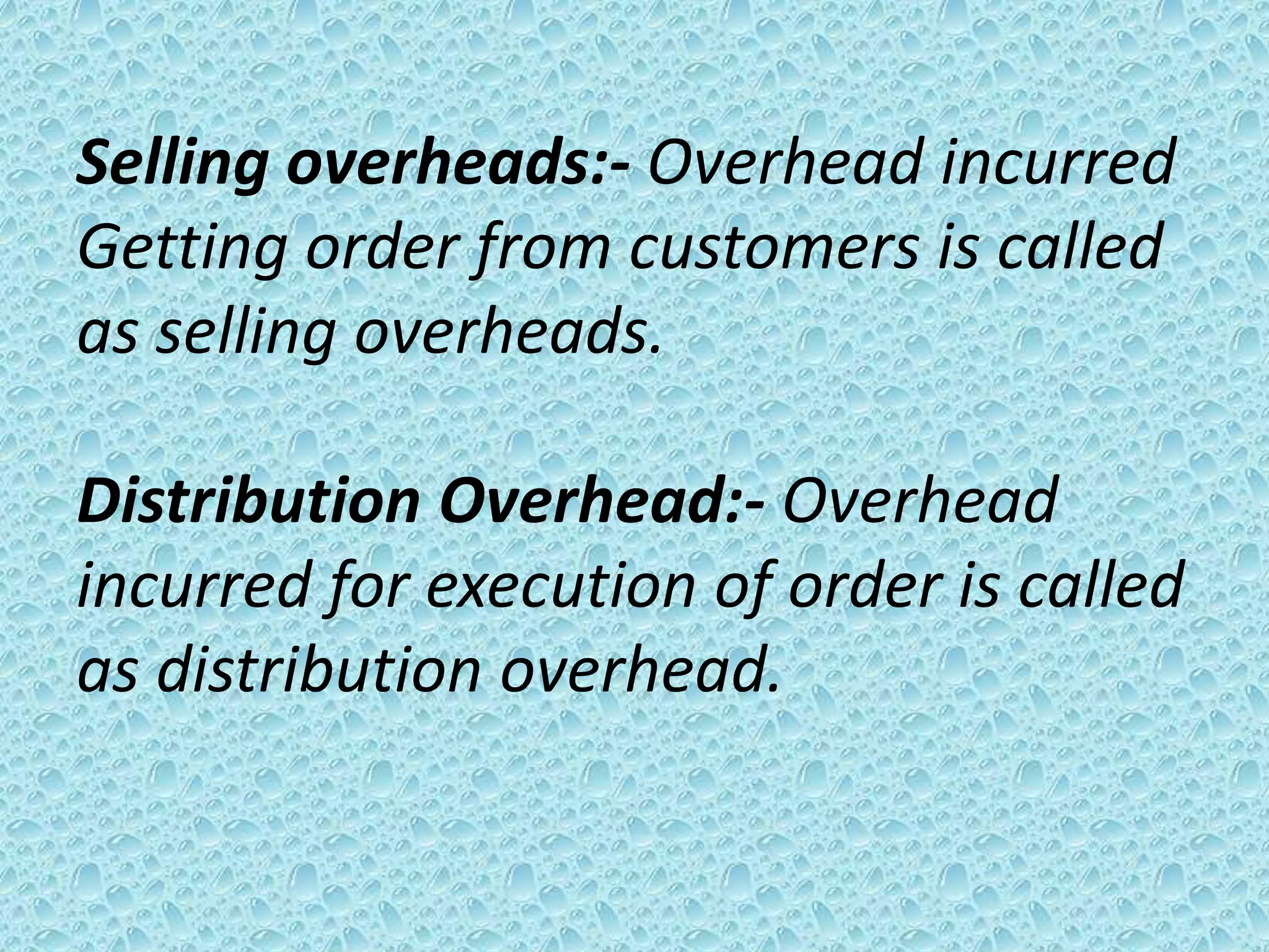 Selling overheads:- Overhead incurred
Getting order from customers is called
as selling overheads.

Distribution Overhead:- Overhead
incurred for execution of order is called
as distribution overhead.
 