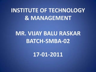INSTITUTE OF TECHNOLOGY
     & MANAGEMENT

 MR. VIJAY BALU RASKAR
    BATCH-SMBA-02

      17-01-2011
 