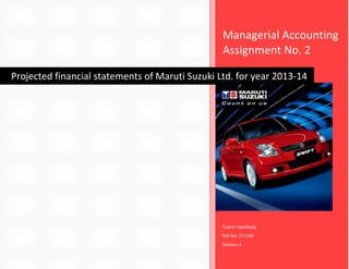 Managerial Accounting
Assignment No. 2
Projected financial statements of Maruti Suzuki Ltd. for year 2013-14

Tushar Upadhyay
Roll No: 311140
Division A

 