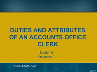 DUTIES AND ATTRIBUTES
OF AN ACCOUNTS OFFICE
CLERK
Section 9
Objective 2
Ayanna Charles-Ford
 