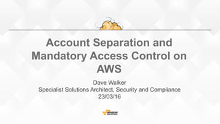 Account Separation and
Mandatory Access Control on
AWS
Dave Walker
Specialist Solutions Architect, Security and Compliance
23/03/16
 