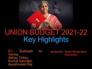 UNION BUDGET 2021-22
Key Highlights
BY: Subhash Kr
Verma
Abhay Tirkey
Kumar Saurabh
Ayushmaan Raj
Guided BY : Ruchi Shukla Mam
(Accounts)
 