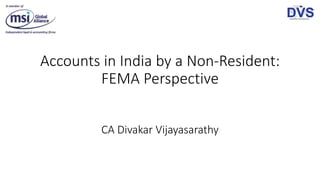 Accounts in India by a Non-Resident:
FEMA Perspective
CA Divakar Vijayasarathy
 
